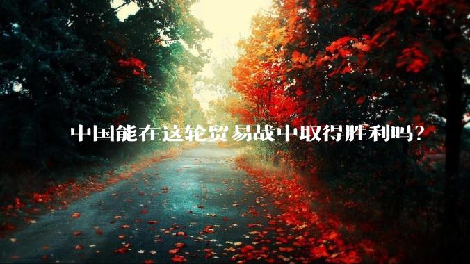 中国能在这轮贸易战中取得胜利吗？