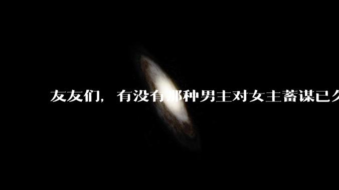 友友们，有没有那种男主对女主蓄谋已久的甜文啊？