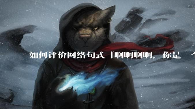 如何评价网络句式「啊啊啊啊，你是一个XXX宝宝」？